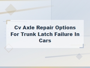 Cv Axle Repair Options for Trunk Latch Failure in Cars