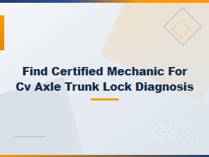 Certified Mechanic for Cv Axle and Trunk Lock Diagnosis Near You