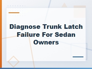 How to Diagnose Trunk Latch Failure in Your Sedan: Causes and Solutions