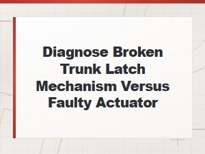 Diagnose Broken Trunk Latch Mechanism vs Faulty Actuator: How to Tell the Difference